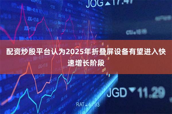 配资炒股平台认为2025年折叠屏设备有望进入快速增长阶段