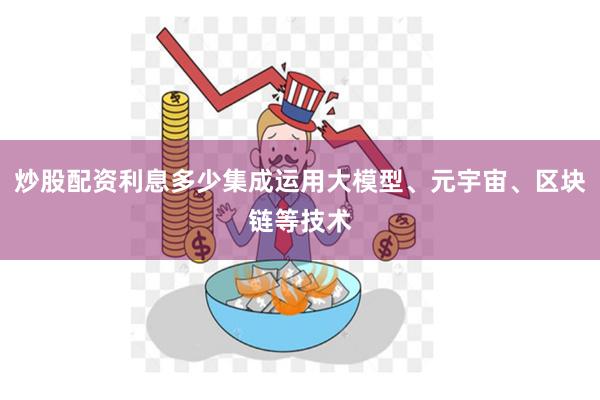 炒股配资利息多少集成运用大模型、元宇宙、区块链等技术