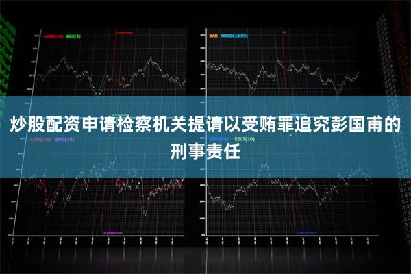 炒股配资申请检察机关提请以受贿罪追究彭国甫的刑事责任