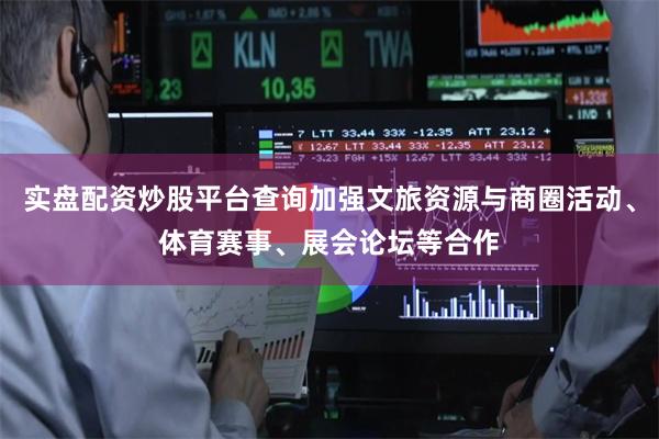 实盘配资炒股平台查询加强文旅资源与商圈活动、体育赛事、展会论坛等合作