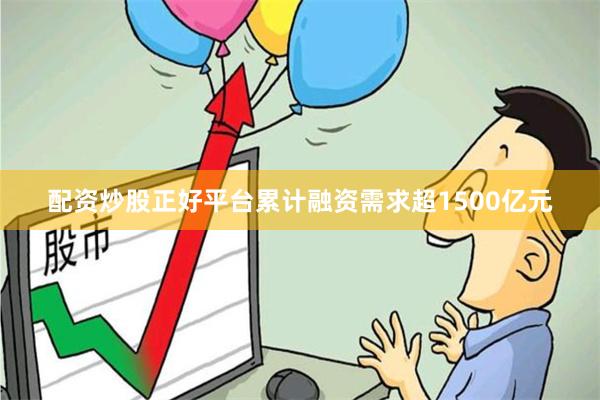 配资炒股正好平台累计融资需求超1500亿元