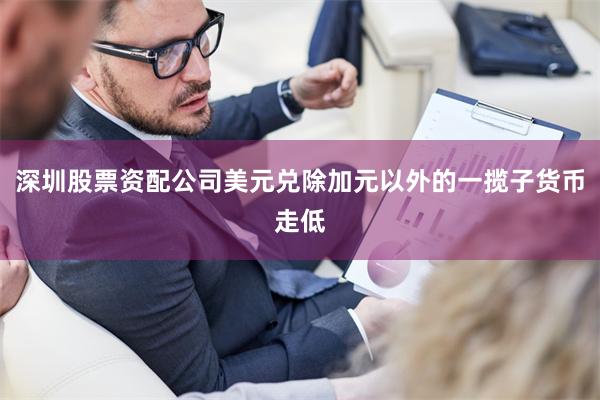 深圳股票资配公司美元兑除加元以外的一揽子货币走低
