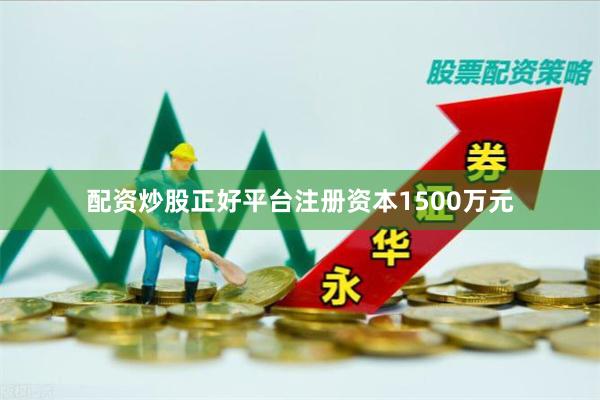 配资炒股正好平台注册资本1500万元