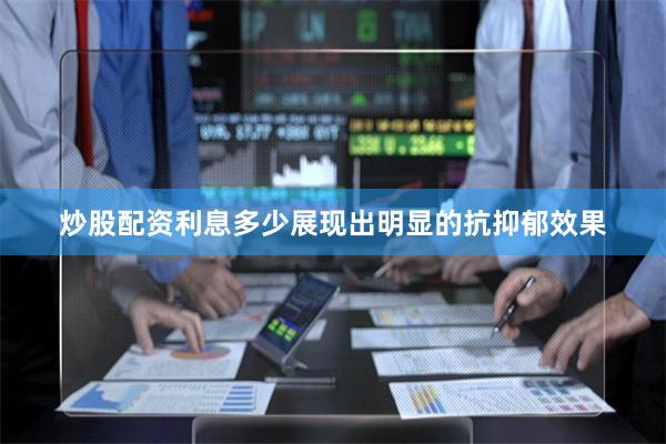 炒股配资利息多少展现出明显的抗抑郁效果