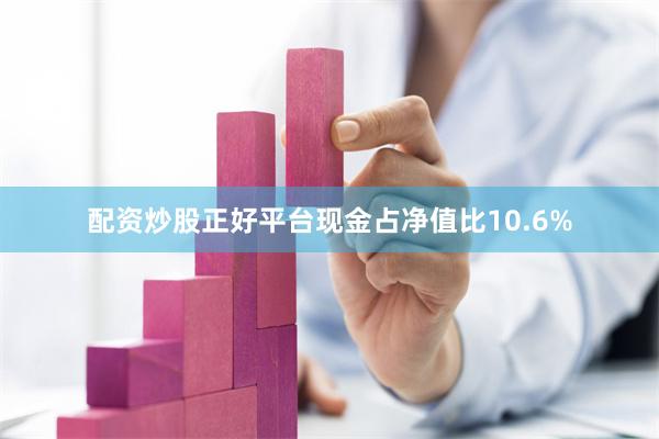配资炒股正好平台现金占净值比10.6%