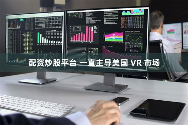 配资炒股平台 一直主导美国 VR 市场