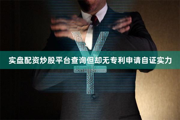 实盘配资炒股平台查询但却无专利申请自证实力