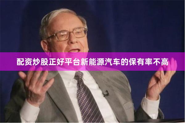 配资炒股正好平台新能源汽车的保有率不高