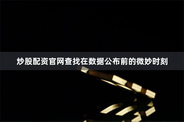 炒股配资官网查找在数据公布前的微妙时刻