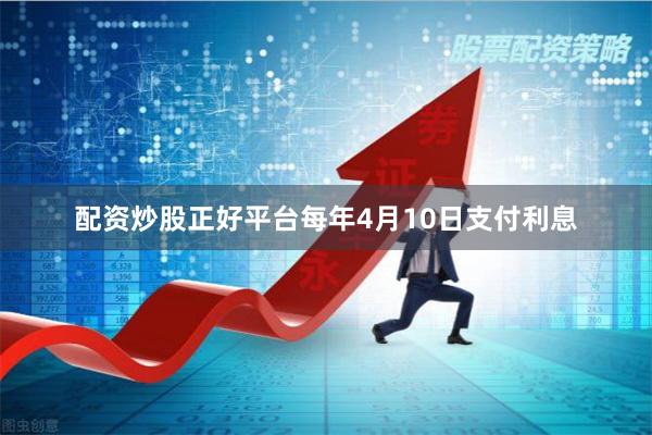 配资炒股正好平台每年4月10日支付利息