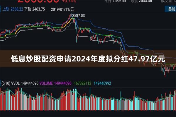 低息炒股配资申请2024年度拟分红47.97亿元
