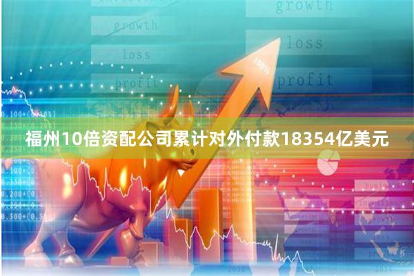 福州10倍资配公司累计对外付款18354亿美元