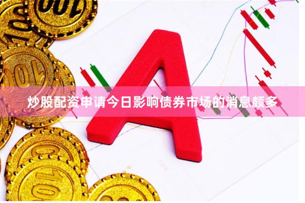 炒股配资申请今日影响债券市场的消息颇多