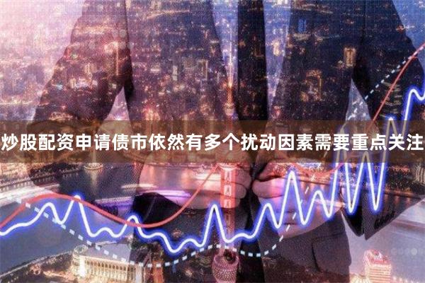 炒股配资申请债市依然有多个扰动因素需要重点关注