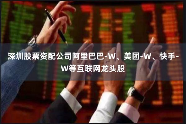 深圳股票资配公司阿里巴巴-W、美团-W、快手-W等互联网