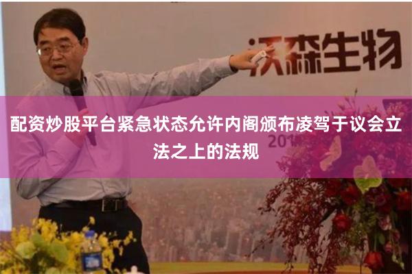 配资炒股平台紧急状态允许内阁颁布凌驾于议会立法之上的法规