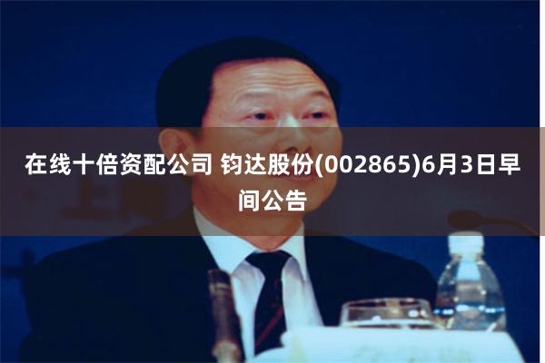 在线十倍资配公司 　　钧达股份(002865)6月3日早