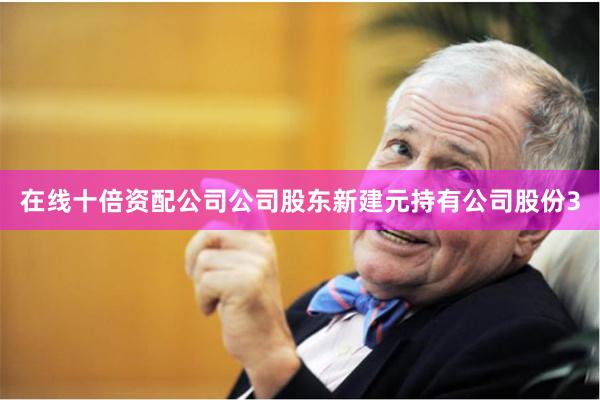 在线十倍资配公司公司股东新建元持有公司股份3