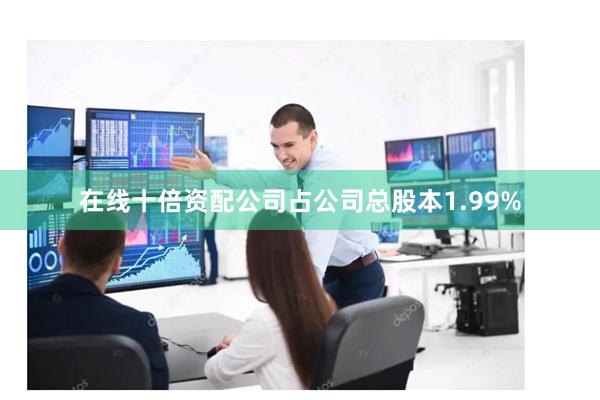 在线十倍资配公司占公司总股本1.99%