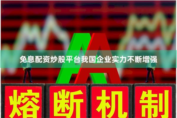 免息配资炒股平台我国企业实力不断增强