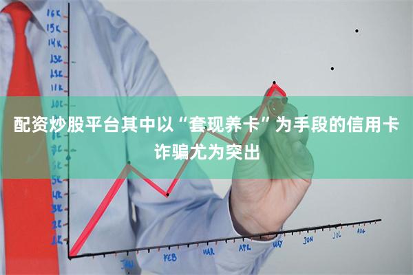 配资炒股平台其中以“套现养卡”为手段的信用卡诈骗尤为突出