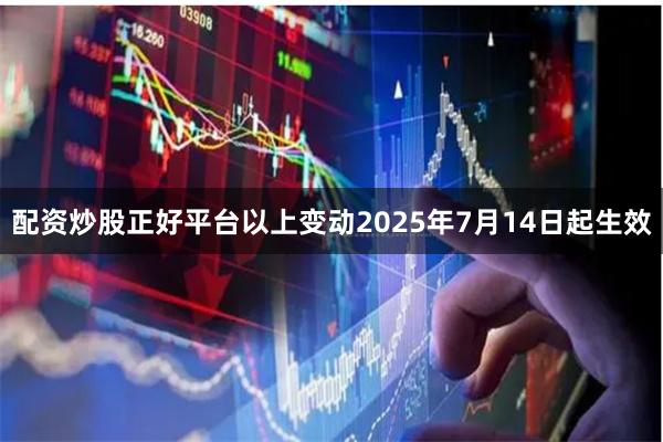 配资炒股正好平台以上变动2025年7月14日起生效