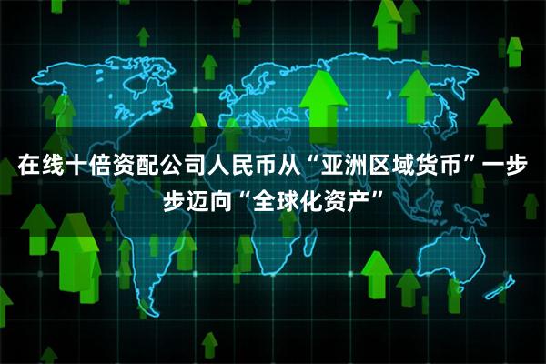 在线十倍资配公司人民币从“亚洲区域货币”一步步迈向“全球