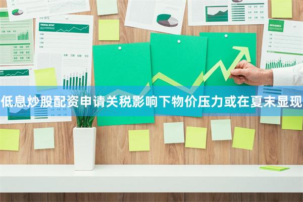低息炒股配资申请关税影响下物价压力或在夏末显现
