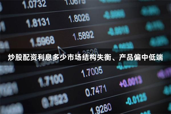 炒股配资利息多少市场结构失衡、产品偏中低端