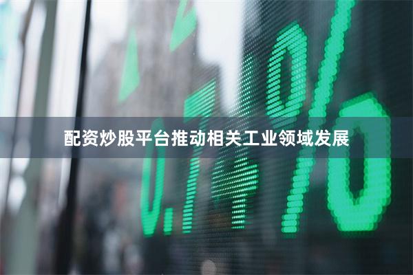 配资炒股平台推动相关工业领域发展