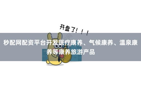 秒配网配资平台开发医疗康养、气候康养、温泉康养等康养旅游产品