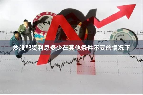 炒股配资利息多少在其他条件不变的情况下