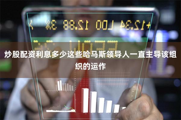 炒股配资利息多少这些哈马斯领导人一直主导该组织的运作