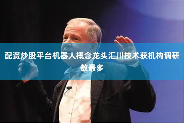 配资炒股平台机器人概念龙头汇川技术获机构调研数最多