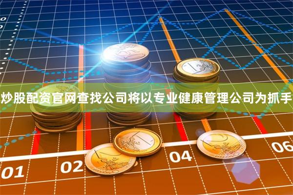 炒股配资官网查找公司将以专业健康管理公司为抓手
