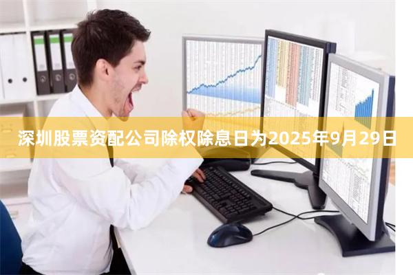 深圳股票资配公司除权除息日为2025年9月29日
