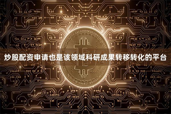 炒股配资申请也是该领域科研成果转移转化的平台