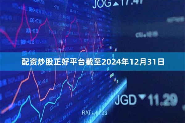 配资炒股正好平台截至2024年12月31日