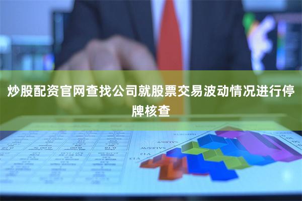 炒股配资官网查找公司就股票交易波动情况进行停牌核查