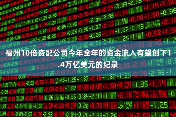 福州10倍资配公司今年全年的资金流入有望创下1.4万亿美