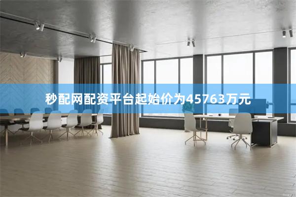 秒配网配资平台起始价为45763万元