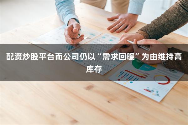 配资炒股平台而公司仍以“需求回暖”为由维持高库存